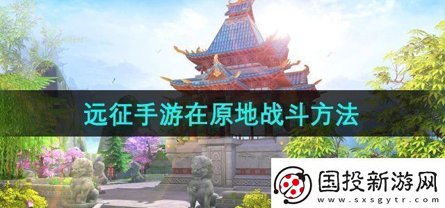 遠征手游怎么在原地戰(zhàn)斗-在原地戰(zhàn)斗方法