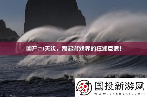 國產(chǎn)771天線-潮起游戲界的狂瀾巨浪！